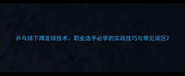 图片 乒乓球下蹲发球技术：职业选手必学的实战技巧与常见误区2