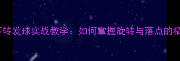 图片 乒乓球下转发球实战教学：如何掌握旋转与落点的精准控制1