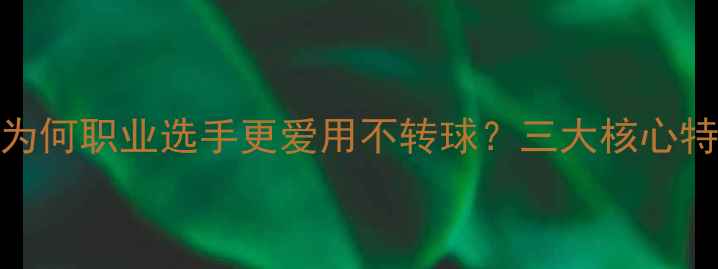 图片 乒乓球不转球技术：为何职业选手更爱用不转球？三大核心特点与实战技巧全公开