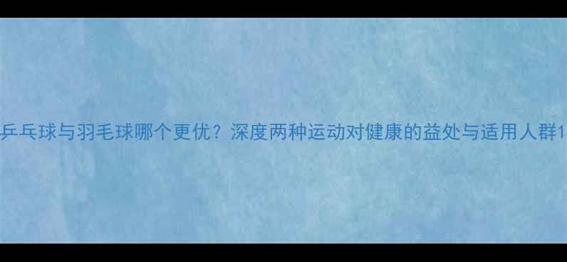 图片 乒乓球与羽毛球哪个更优？深度两种运动对健康的益处与适用人群1