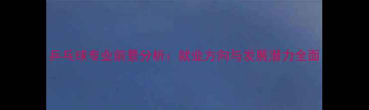 图片 乒乓球专业前景分析：就业方向与发展潜力全面
