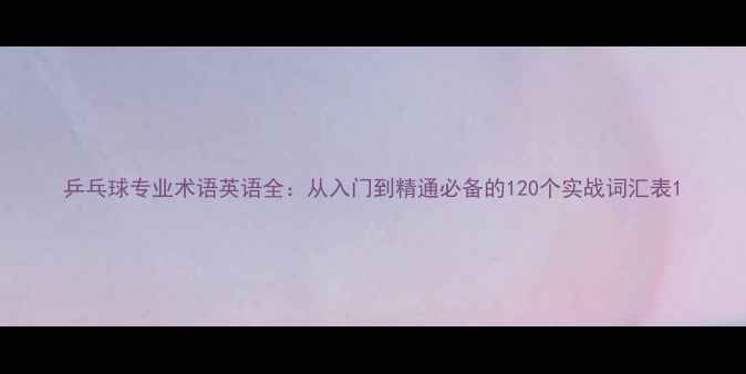 图片 乒乓球专业术语英语全：从入门到精通必备的120个实战词汇表1