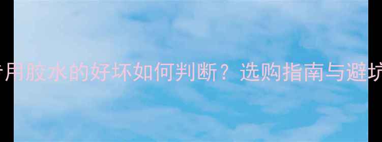 图片 乒乓球专用胶水的好坏如何判断？选购指南与避坑攻略全2