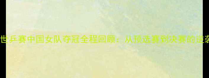 图片 乒乓球世乒赛中国女队夺冠全程回顾：从预选赛到决赛的逆袭之路1