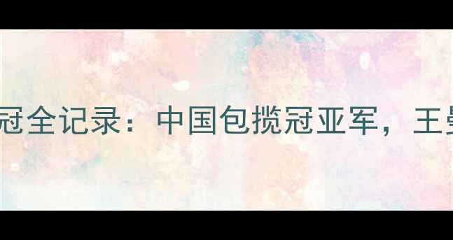 图片 乒乓球世乒赛女队夺冠全记录：中国包揽冠亚军，王曼昱孙颖莎封神之战2