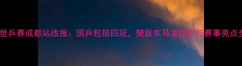图片 乒乓球世乒赛成都站战报：国乒包揽四冠，樊振东马龙技术与赛事亮点全回顾2