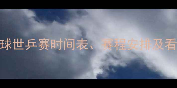图片 乒乓球世乒赛时间表、赛程安排及看点全