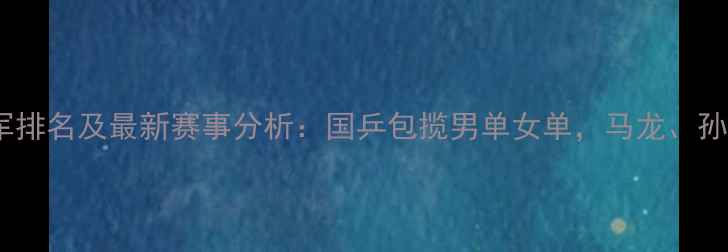 图片 乒乓球世界冠军排名及最新赛事分析：国乒包揽男单女单，马龙、孙颖莎表现亮眼2