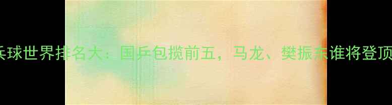 图片 乒乓球世界排名大：国乒包揽前五，马龙、樊振东谁将登顶？1