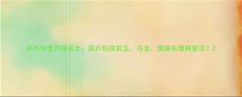 图片 乒乓球世界排名大：国乒包揽前五，马龙、樊振东谁将登顶？2