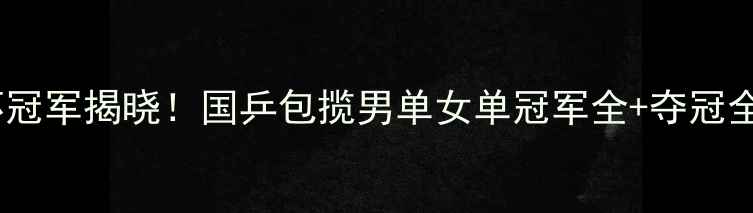 图片 乒乓球世界杯冠军揭晓！国乒包揽男单女单冠军全+夺冠全流程记录🏆1