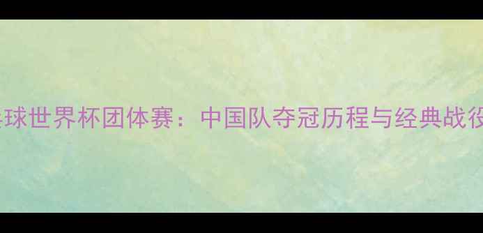 图片 乒乓球世界杯团体赛：中国队夺冠历程与经典战役全1