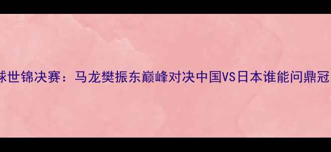 图片 乒乓球世锦决赛：马龙樊振东巅峰对决中国VS日本谁能问鼎冠军？2