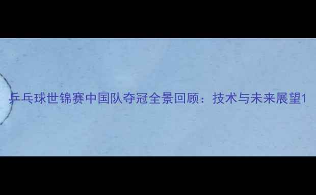 图片 乒乓球世锦赛中国队夺冠全景回顾：技术与未来展望1