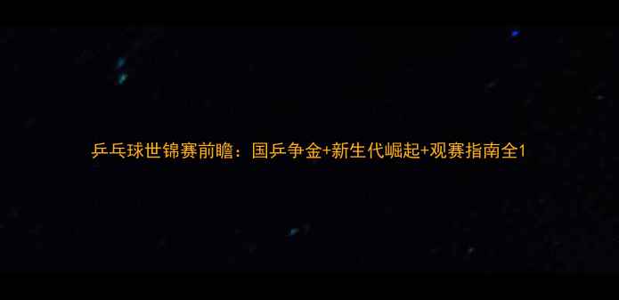 图片 乒乓球世锦赛前瞻：国乒争金+新生代崛起+观赛指南全1