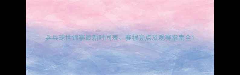 图片 乒乓球世锦赛最新时间表、赛程亮点及观赛指南全1