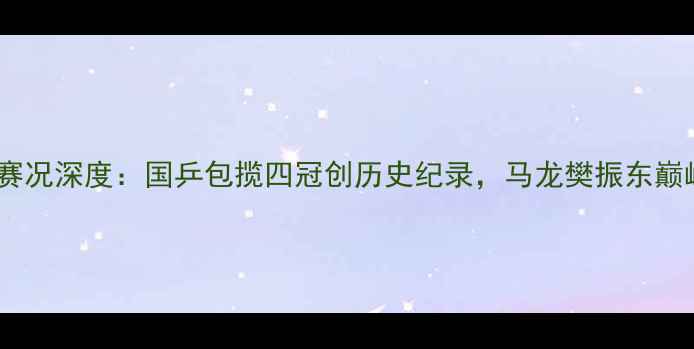 图片 乒乓球世锦赛最新赛况深度：国乒包揽四冠创历史纪录，马龙樊振东巅峰对决引全民热议1