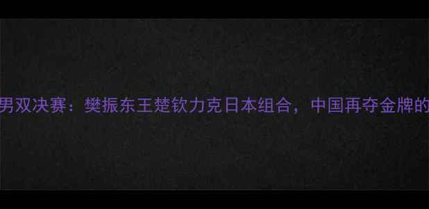 图片 乒乓球世锦赛男双决赛：樊振东王楚钦力克日本组合，中国再夺金牌的技术与策略全