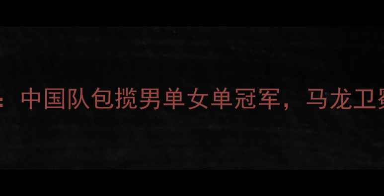 图片 乒乓球世锦赛：中国队包揽男单女单冠军，马龙卫冕创历史纪录2