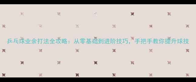 图片 乒乓球业余打法全攻略：从零基础到进阶技巧，手把手教你提升球技