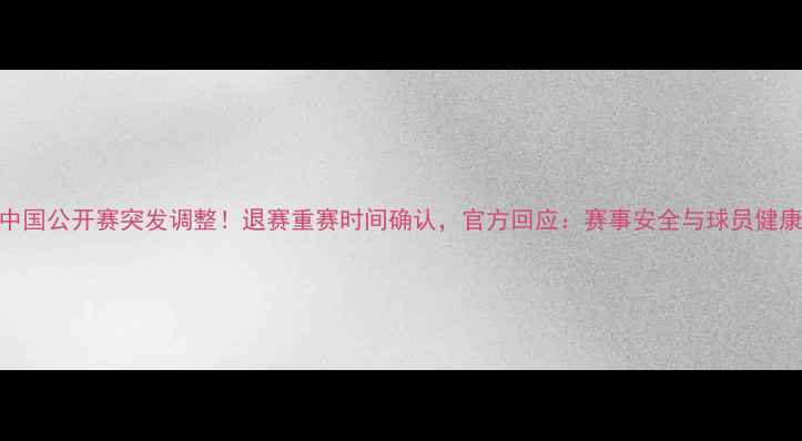 图片 乒乓球中国公开赛突发调整！退赛重赛时间确认，官方回应：赛事安全与球员健康为核心