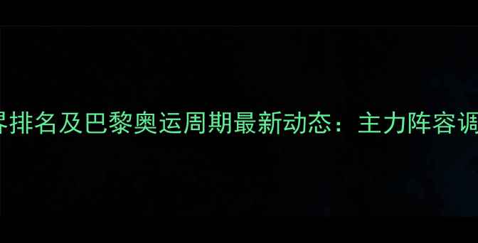 图片 乒乓球中国男队世界排名及巴黎奥运周期最新动态：主力阵容调整与竞技状态分析1