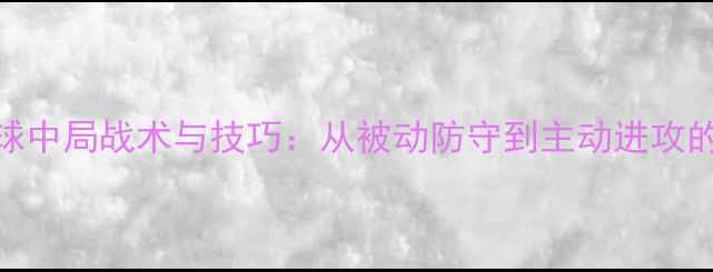 图片 乒乓球中局战术与技巧：从被动防守到主动进攻的策略