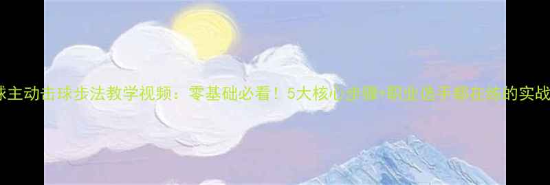 图片 乒乓球主动击球步法教学视频：零基础必看！5大核心步骤+职业选手都在练的实战技巧1