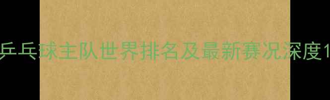 图片 乒乓球主队世界排名及最新赛况深度1