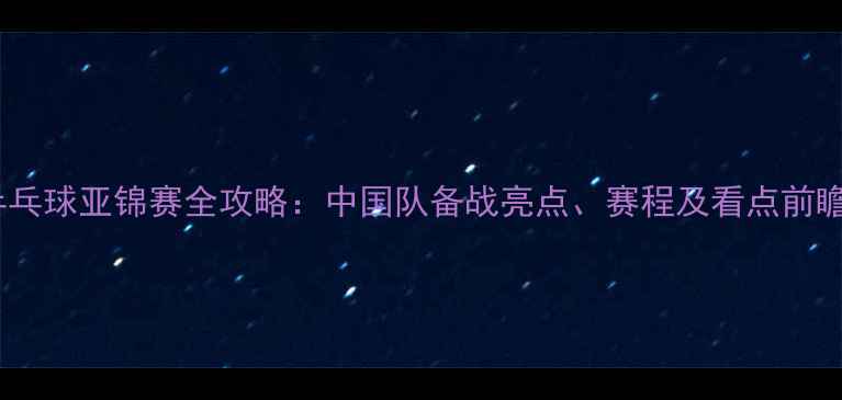 图片 乒乓球亚锦赛全攻略：中国队备战亮点、赛程及看点前瞻2