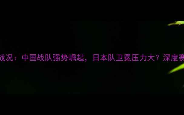 图片 乒乓球亚锦赛最新战况：中国战队强势崛起，日本队卫冕压力大？深度赛事亮点与未来趋势