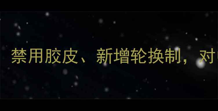 图片 乒乓球亚锦赛规则大调整：禁用胶皮、新增轮换制，对中国队的影响与应对策略2