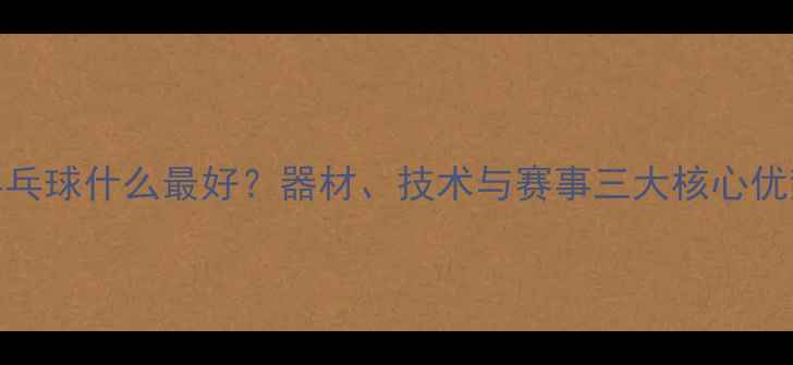 图片 乒乓球什么最好？器材、技术与赛事三大核心优势
