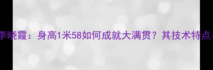 图片 乒乓球传奇李晓霞：身高1米58如何成就大满贯？其技术特点与职业发展1