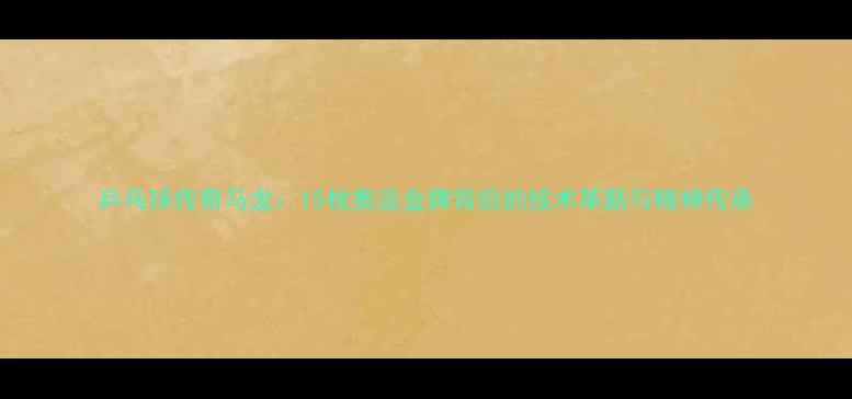 图片 乒乓球传奇马龙：15枚奥运金牌背后的技术革新与精神传承