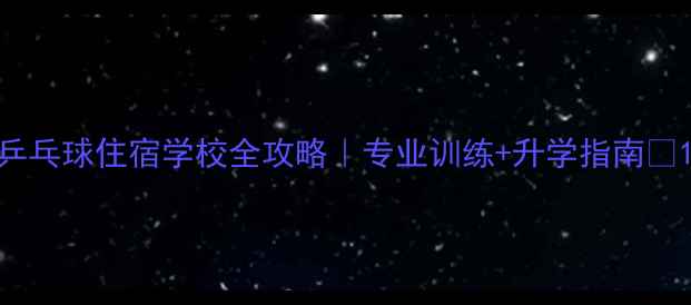 图片 乒乓球住宿学校全攻略｜专业训练+升学指南🏆1