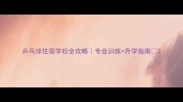 图片 乒乓球住宿学校全攻略｜专业训练+升学指南🏆2
