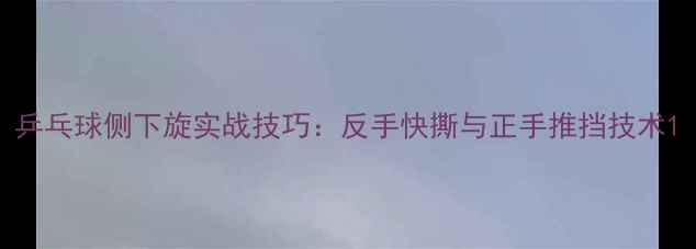 图片 乒乓球侧下旋实战技巧：反手快撕与正手推挡技术1