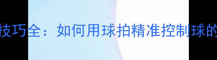 图片 乒乓球停球技巧全：如何用球拍精准控制球的旋转与落点