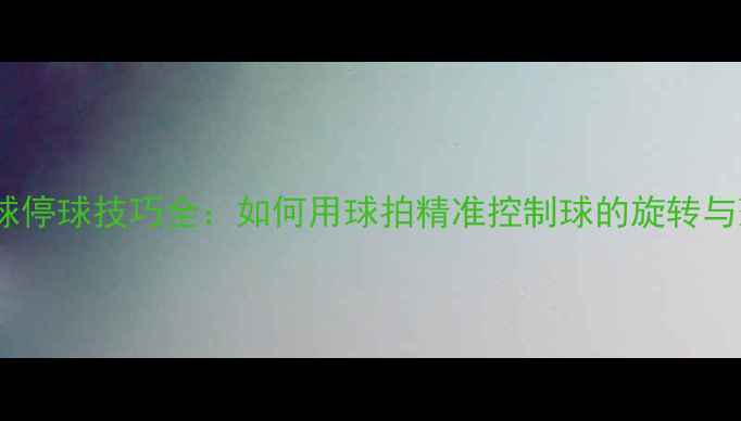 图片 乒乓球停球技巧全：如何用球拍精准控制球的旋转与落点1