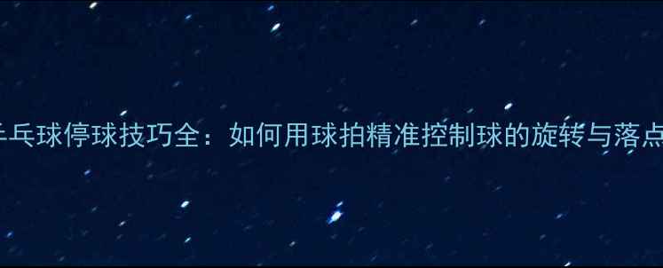 图片 乒乓球停球技巧全：如何用球拍精准控制球的旋转与落点2