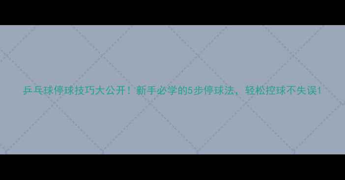 图片 乒乓球停球技巧大公开！新手必学的5步停球法，轻松控球不失误1