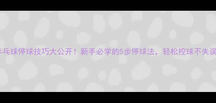 图片 乒乓球停球技巧大公开！新手必学的5步停球法，轻松控球不失误2