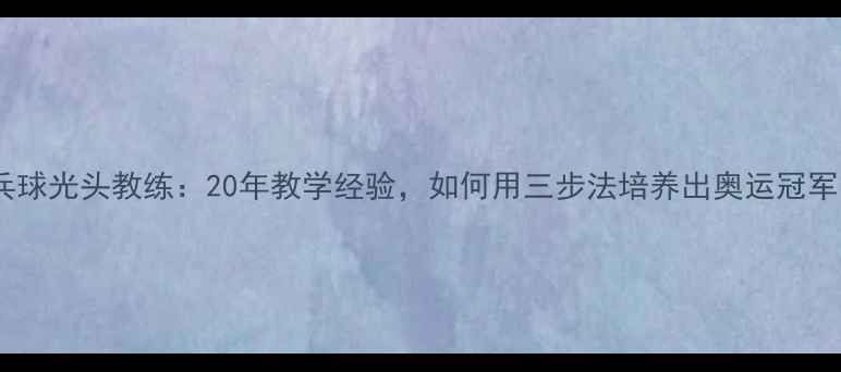图片 乒乓球光头教练：20年教学经验，如何用三步法培养出奥运冠军？1