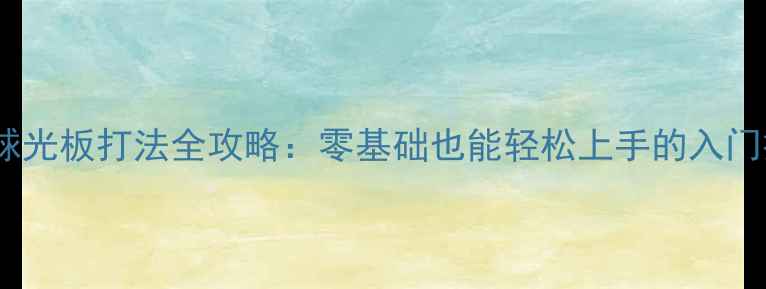图片 乒乓球光板打法全攻略：零基础也能轻松上手的入门技巧1