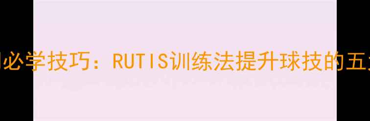 图片 乒乓球入门必学技巧：RUTIS训练法提升球技的五大核心步骤