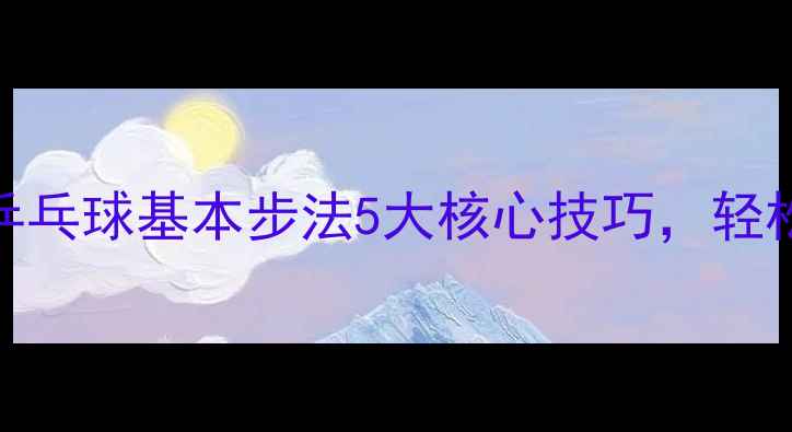 图片 乒乓球入门必学！乒乓球基本步法5大核心技巧，轻松提升你的攻防效率