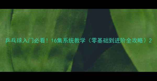 图片 乒乓球入门必看！16集系统教学（零基础到进阶全攻略）2