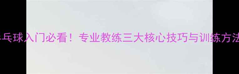 图片 乒乓球入门必看！专业教练三大核心技巧与训练方法1