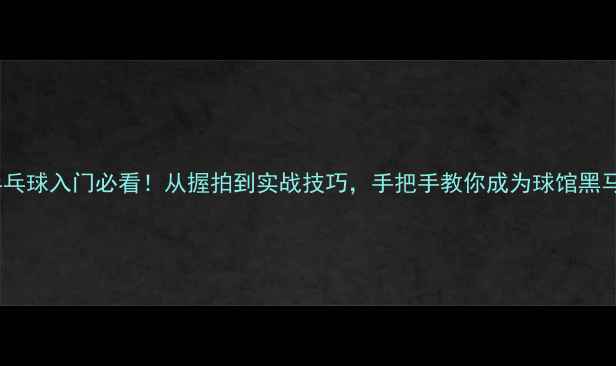 图片 乒乓球入门必看！从握拍到实战技巧，手把手教你成为球馆黑马2